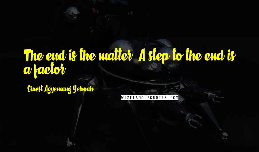 Ernest Agyemang Yeboah Quotes: The end is the matter! A step to the end is a factor!