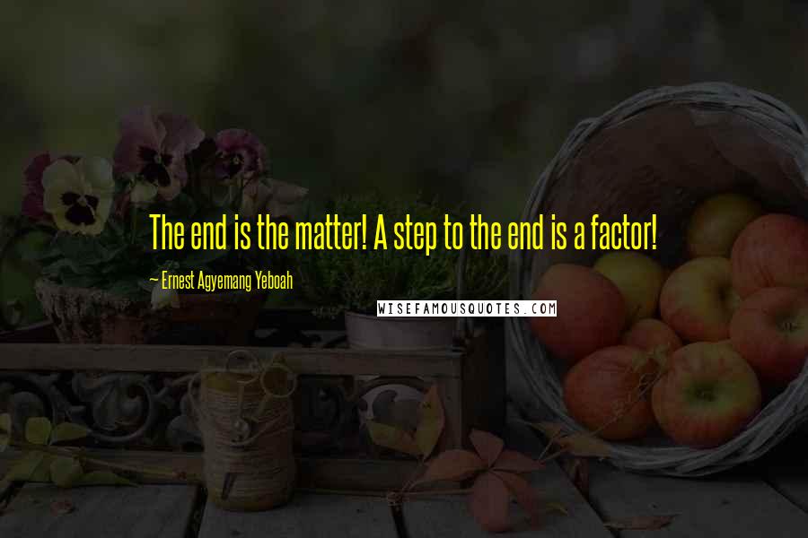 Ernest Agyemang Yeboah Quotes: The end is the matter! A step to the end is a factor!