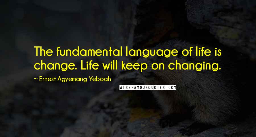 Ernest Agyemang Yeboah Quotes: The fundamental language of life is change. Life will keep on changing.