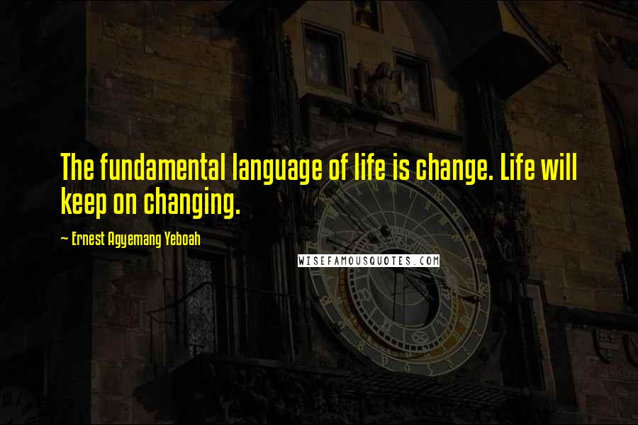 Ernest Agyemang Yeboah Quotes: The fundamental language of life is change. Life will keep on changing.