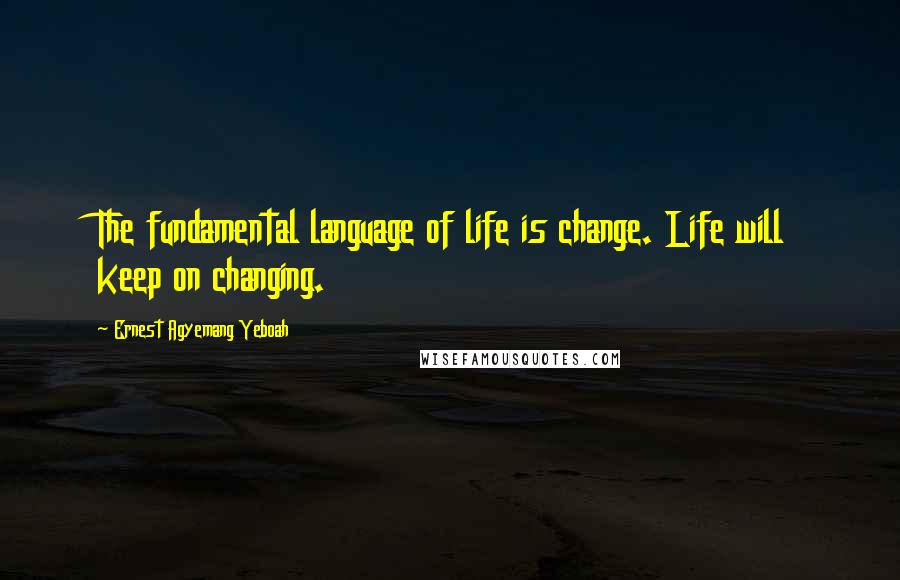Ernest Agyemang Yeboah Quotes: The fundamental language of life is change. Life will keep on changing.