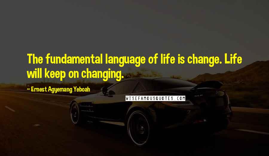 Ernest Agyemang Yeboah Quotes: The fundamental language of life is change. Life will keep on changing.