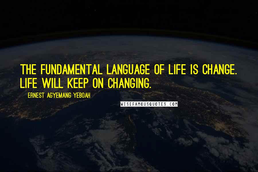 Ernest Agyemang Yeboah Quotes: The fundamental language of life is change. Life will keep on changing.