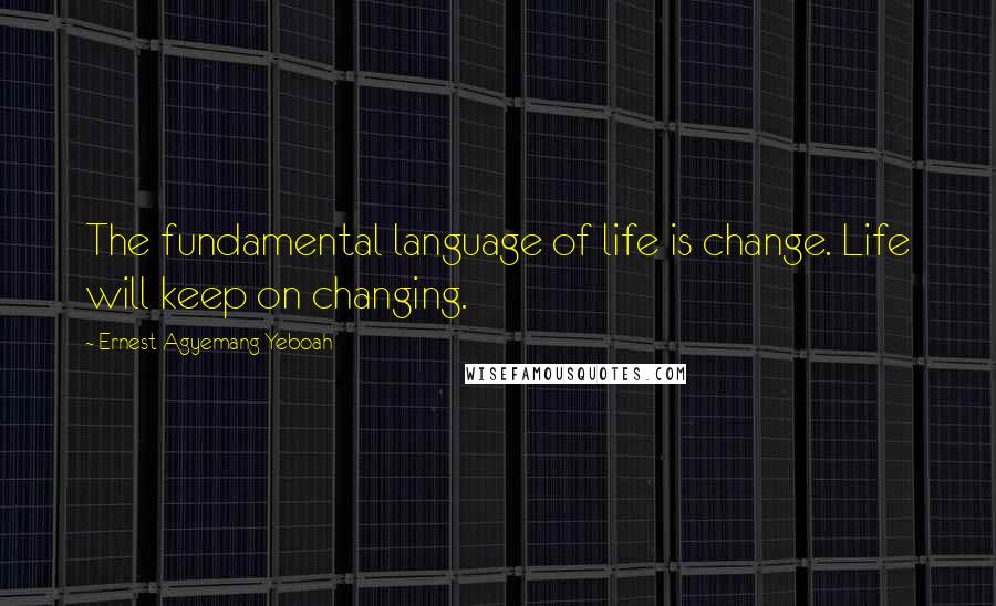 Ernest Agyemang Yeboah Quotes: The fundamental language of life is change. Life will keep on changing.