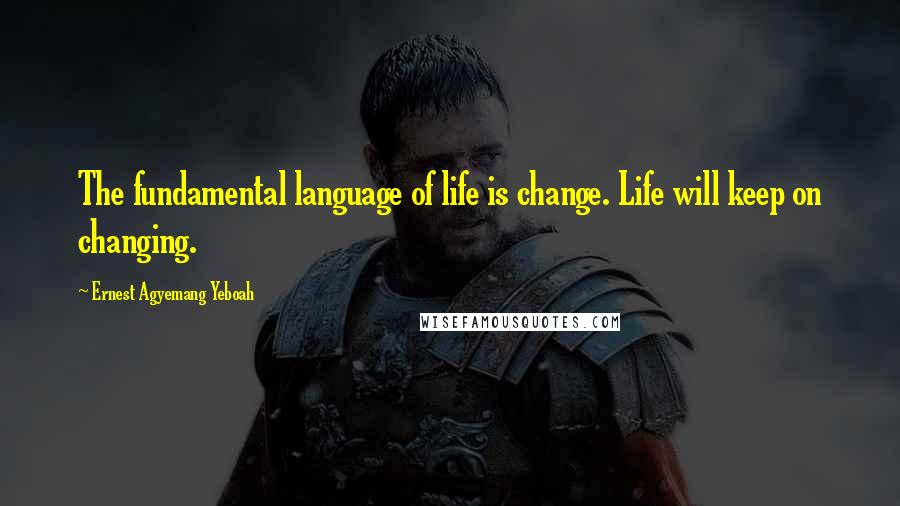 Ernest Agyemang Yeboah Quotes: The fundamental language of life is change. Life will keep on changing.