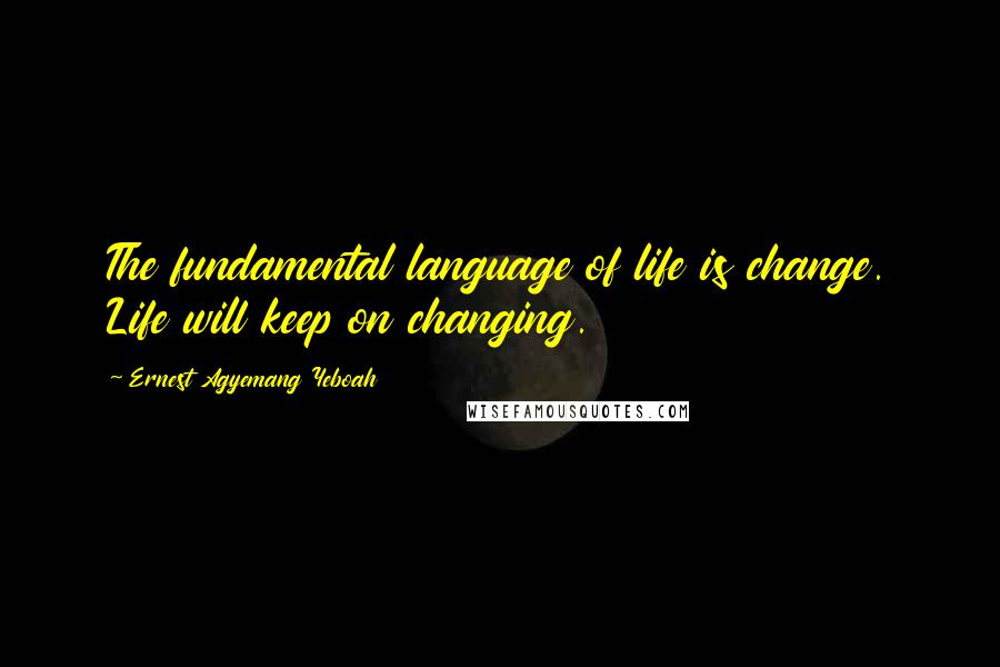 Ernest Agyemang Yeboah Quotes: The fundamental language of life is change. Life will keep on changing.