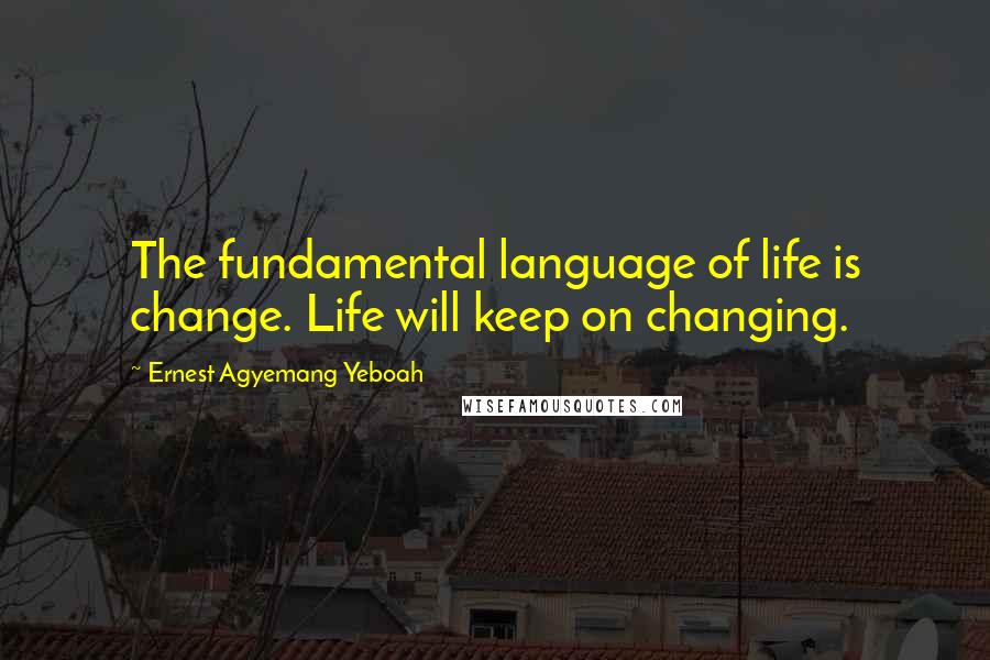 Ernest Agyemang Yeboah Quotes: The fundamental language of life is change. Life will keep on changing.