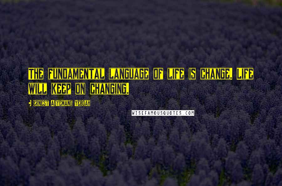 Ernest Agyemang Yeboah Quotes: The fundamental language of life is change. Life will keep on changing.