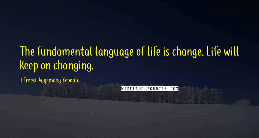 Ernest Agyemang Yeboah Quotes: The fundamental language of life is change. Life will keep on changing.