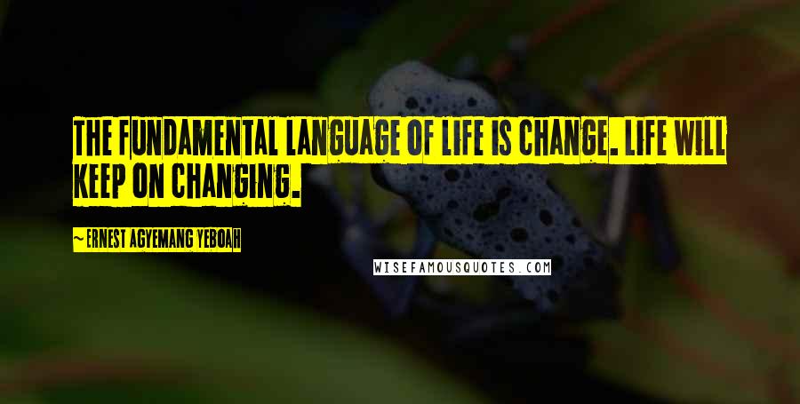 Ernest Agyemang Yeboah Quotes: The fundamental language of life is change. Life will keep on changing.