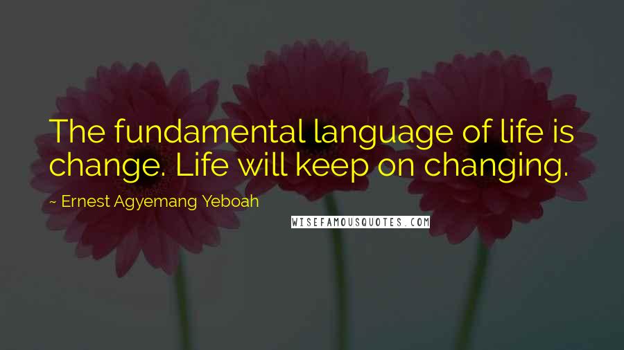 Ernest Agyemang Yeboah Quotes: The fundamental language of life is change. Life will keep on changing.