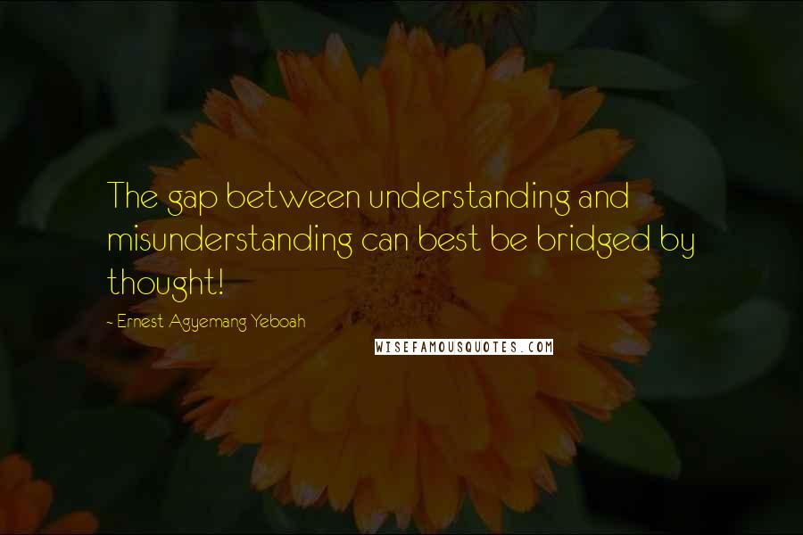 Ernest Agyemang Yeboah Quotes: The gap between understanding and misunderstanding can best be bridged by thought!