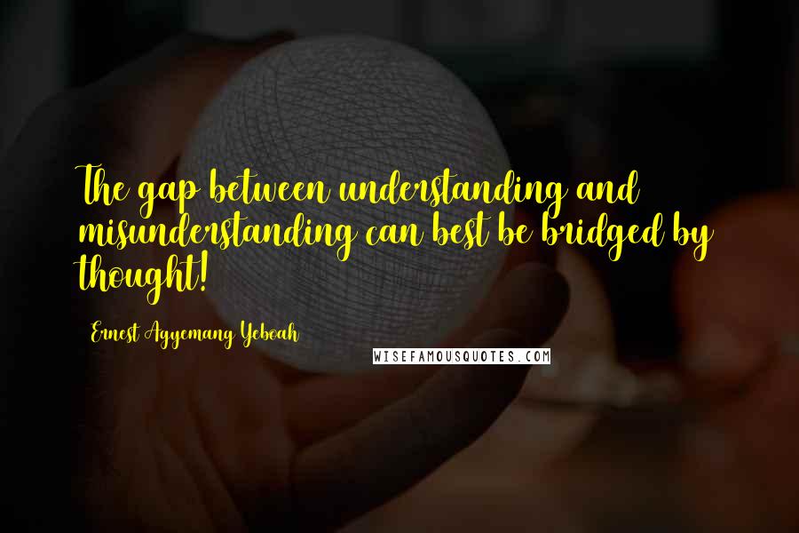 Ernest Agyemang Yeboah Quotes: The gap between understanding and misunderstanding can best be bridged by thought!