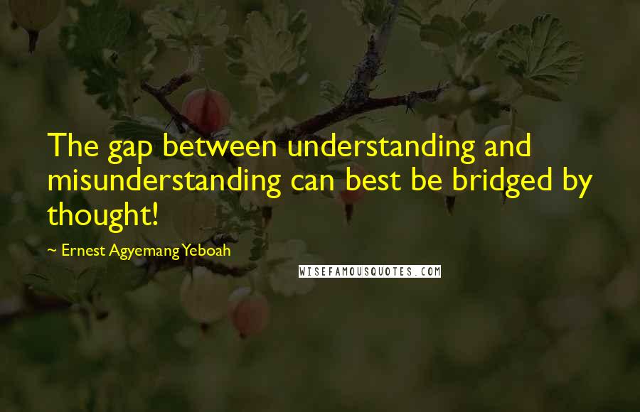 Ernest Agyemang Yeboah Quotes: The gap between understanding and misunderstanding can best be bridged by thought!