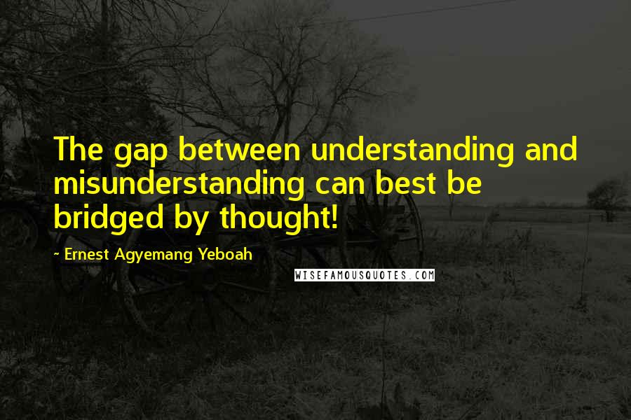 Ernest Agyemang Yeboah Quotes: The gap between understanding and misunderstanding can best be bridged by thought!