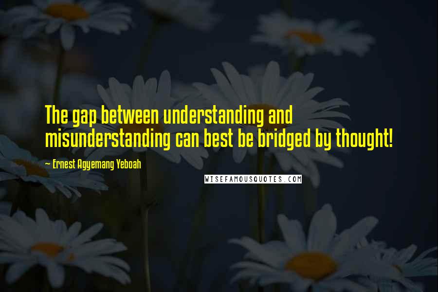Ernest Agyemang Yeboah Quotes: The gap between understanding and misunderstanding can best be bridged by thought!