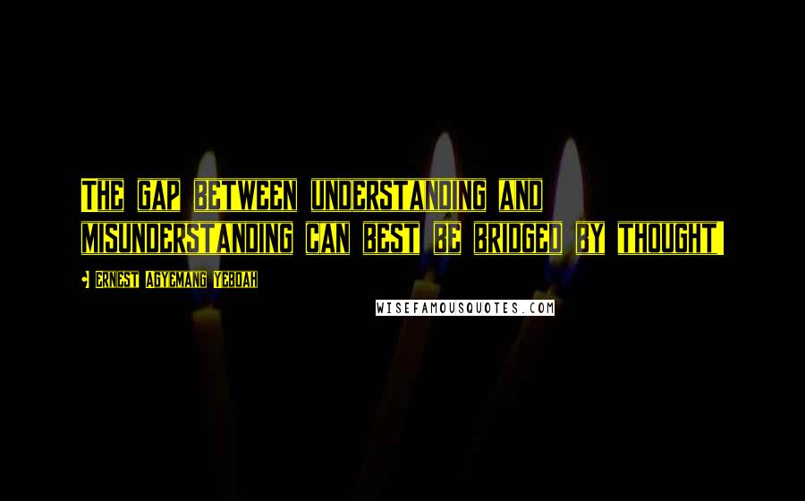 Ernest Agyemang Yeboah Quotes: The gap between understanding and misunderstanding can best be bridged by thought!