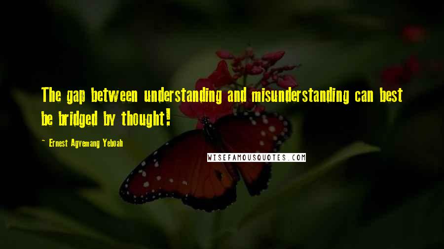 Ernest Agyemang Yeboah Quotes: The gap between understanding and misunderstanding can best be bridged by thought!