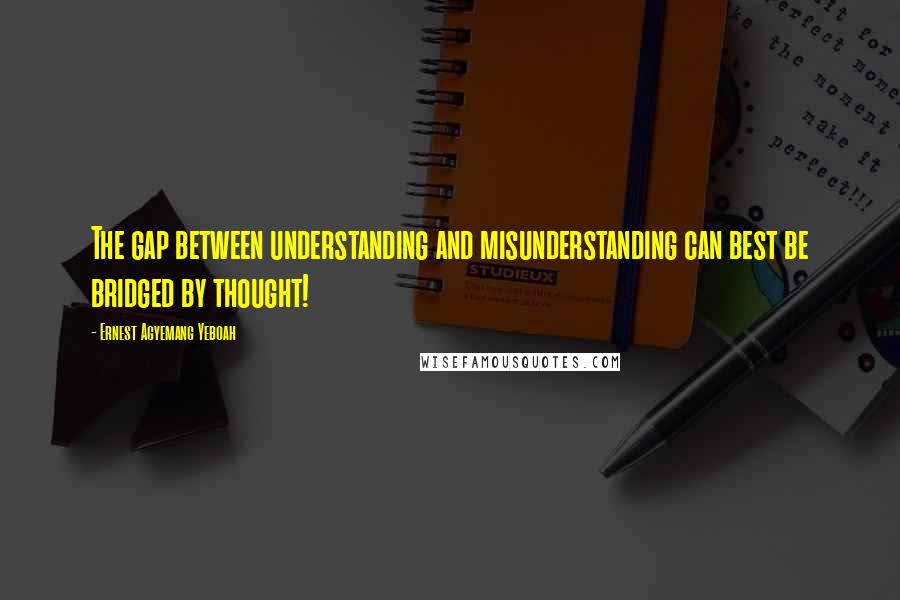 Ernest Agyemang Yeboah Quotes: The gap between understanding and misunderstanding can best be bridged by thought!