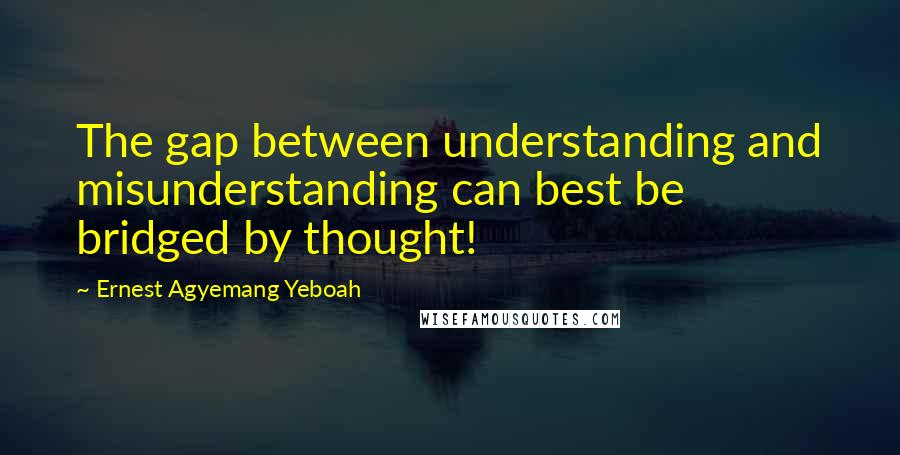 Ernest Agyemang Yeboah Quotes: The gap between understanding and misunderstanding can best be bridged by thought!