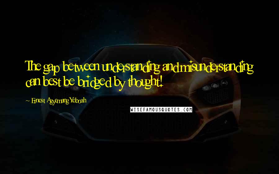 Ernest Agyemang Yeboah Quotes: The gap between understanding and misunderstanding can best be bridged by thought!