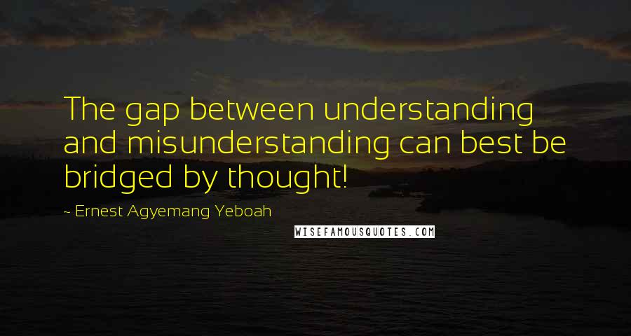 Ernest Agyemang Yeboah Quotes: The gap between understanding and misunderstanding can best be bridged by thought!