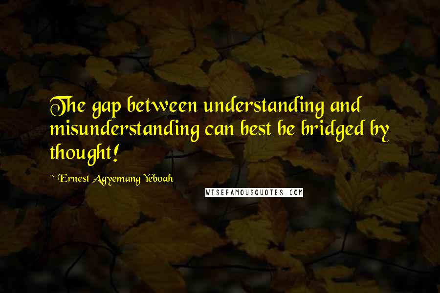 Ernest Agyemang Yeboah Quotes: The gap between understanding and misunderstanding can best be bridged by thought!