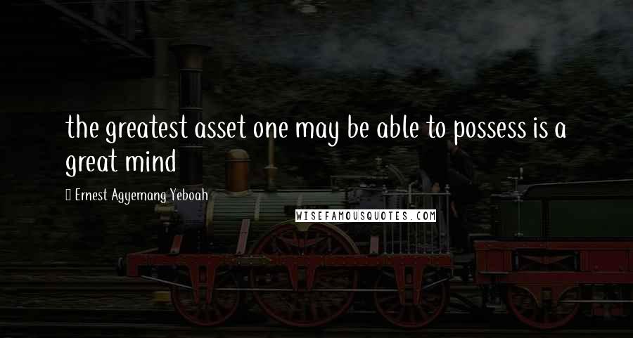 Ernest Agyemang Yeboah Quotes: the greatest asset one may be able to possess is a great mind