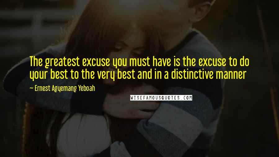Ernest Agyemang Yeboah Quotes: The greatest excuse you must have is the excuse to do your best to the very best and in a distinctive manner