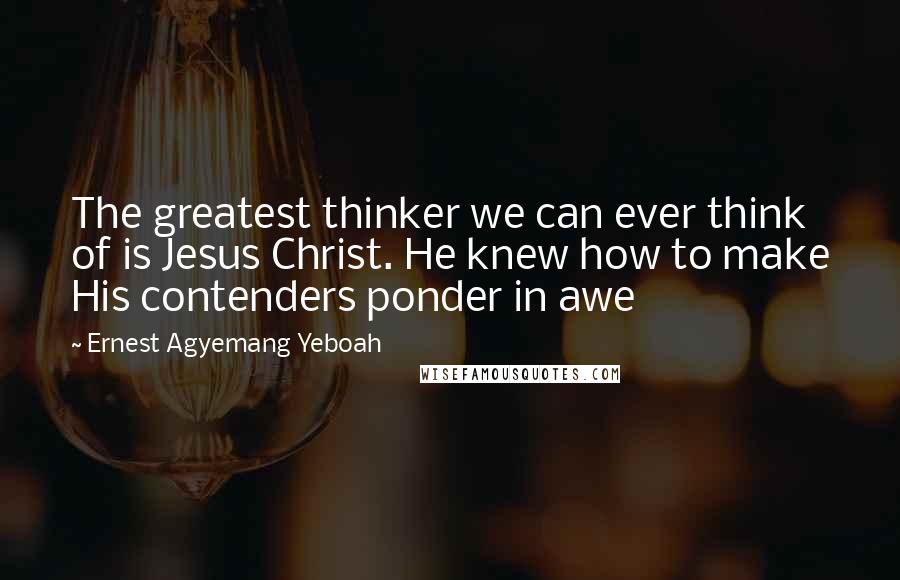 Ernest Agyemang Yeboah Quotes: The greatest thinker we can ever think of is Jesus Christ. He knew how to make His contenders ponder in awe