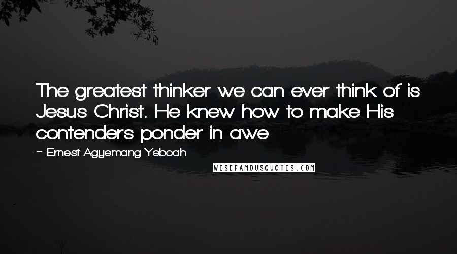 Ernest Agyemang Yeboah Quotes: The greatest thinker we can ever think of is Jesus Christ. He knew how to make His contenders ponder in awe