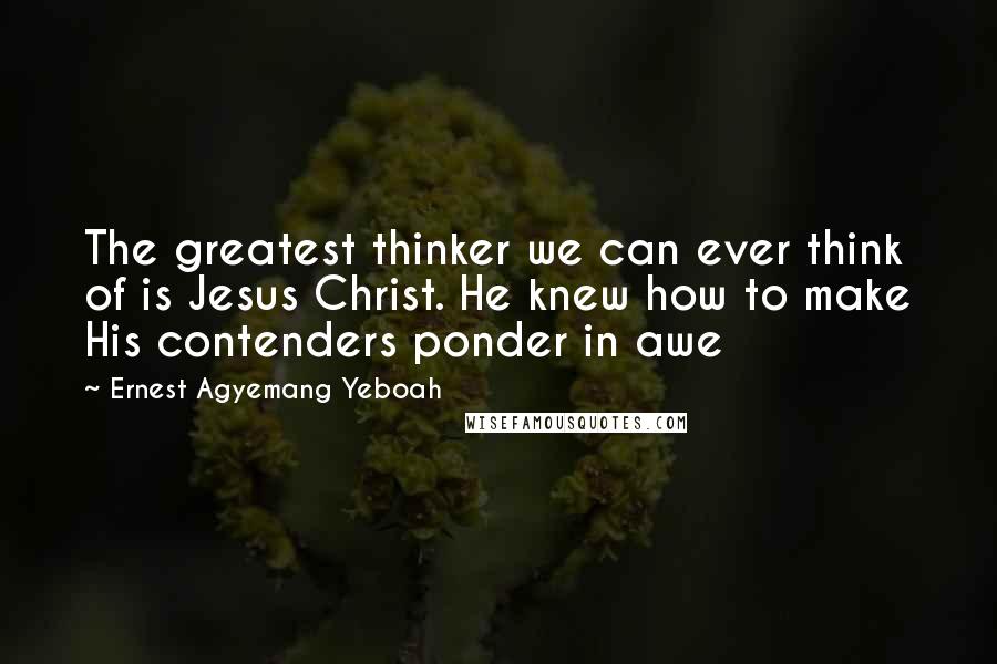 Ernest Agyemang Yeboah Quotes: The greatest thinker we can ever think of is Jesus Christ. He knew how to make His contenders ponder in awe