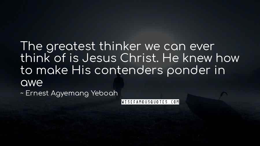 Ernest Agyemang Yeboah Quotes: The greatest thinker we can ever think of is Jesus Christ. He knew how to make His contenders ponder in awe