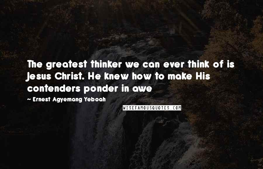 Ernest Agyemang Yeboah Quotes: The greatest thinker we can ever think of is Jesus Christ. He knew how to make His contenders ponder in awe