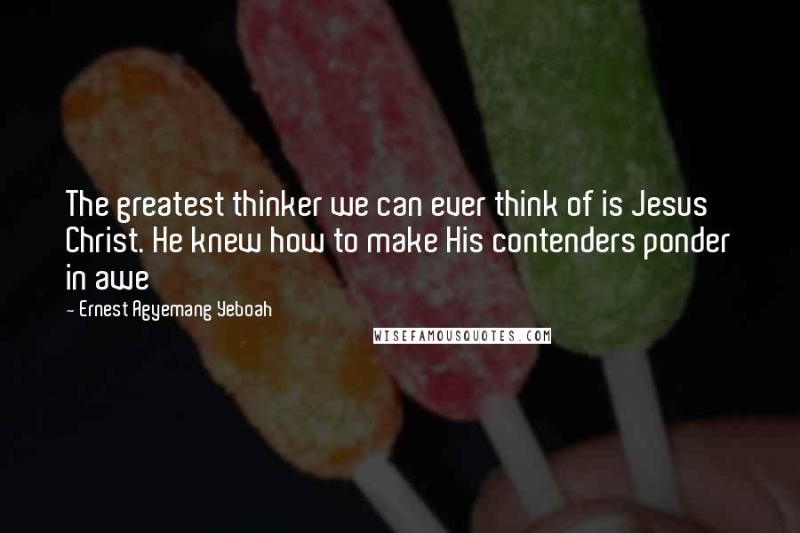 Ernest Agyemang Yeboah Quotes: The greatest thinker we can ever think of is Jesus Christ. He knew how to make His contenders ponder in awe