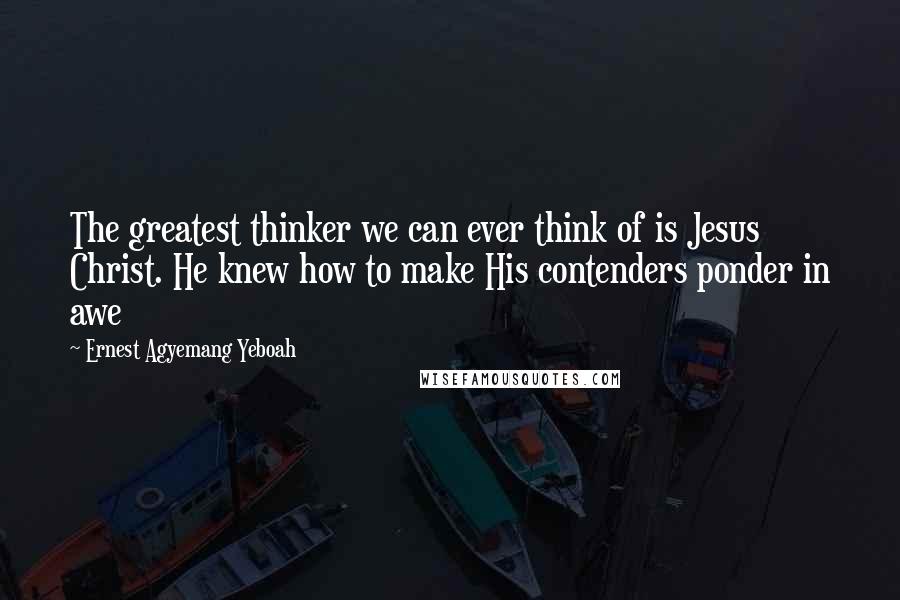 Ernest Agyemang Yeboah Quotes: The greatest thinker we can ever think of is Jesus Christ. He knew how to make His contenders ponder in awe