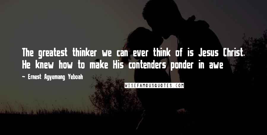 Ernest Agyemang Yeboah Quotes: The greatest thinker we can ever think of is Jesus Christ. He knew how to make His contenders ponder in awe