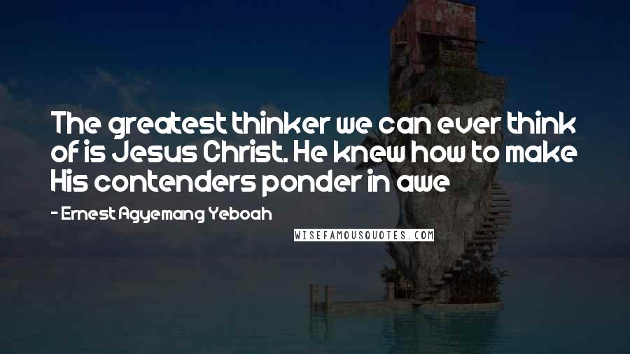 Ernest Agyemang Yeboah Quotes: The greatest thinker we can ever think of is Jesus Christ. He knew how to make His contenders ponder in awe