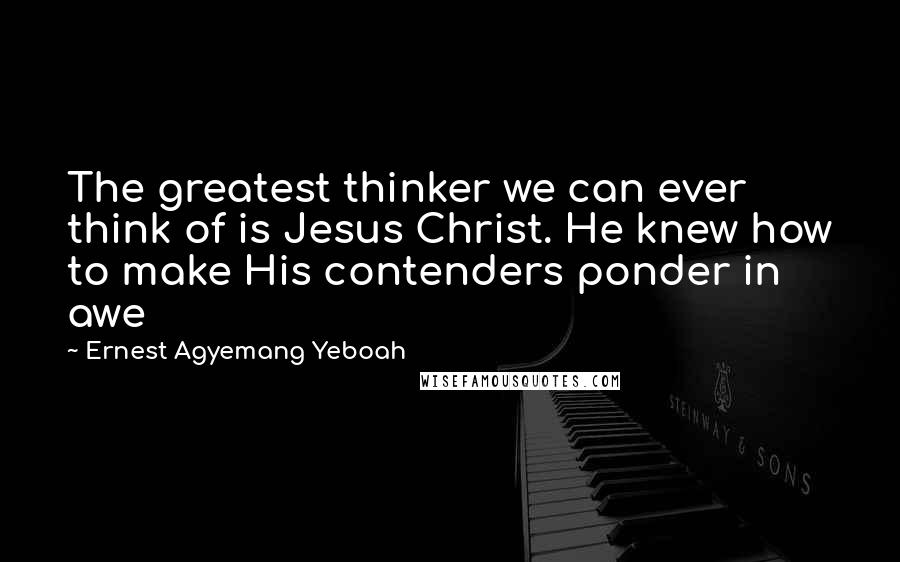 Ernest Agyemang Yeboah Quotes: The greatest thinker we can ever think of is Jesus Christ. He knew how to make His contenders ponder in awe