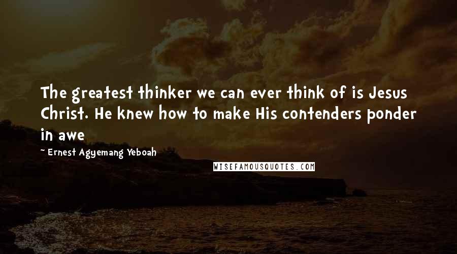 Ernest Agyemang Yeboah Quotes: The greatest thinker we can ever think of is Jesus Christ. He knew how to make His contenders ponder in awe