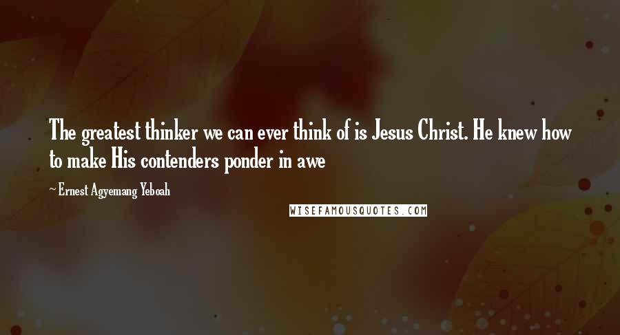Ernest Agyemang Yeboah Quotes: The greatest thinker we can ever think of is Jesus Christ. He knew how to make His contenders ponder in awe