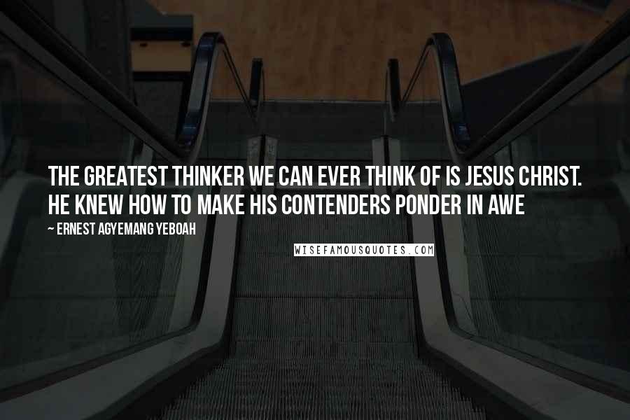 Ernest Agyemang Yeboah Quotes: The greatest thinker we can ever think of is Jesus Christ. He knew how to make His contenders ponder in awe