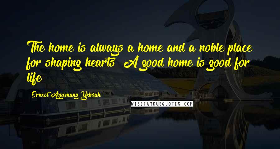 Ernest Agyemang Yeboah Quotes: The home is always a home and a noble place for shaping hearts! A good home is good for life!