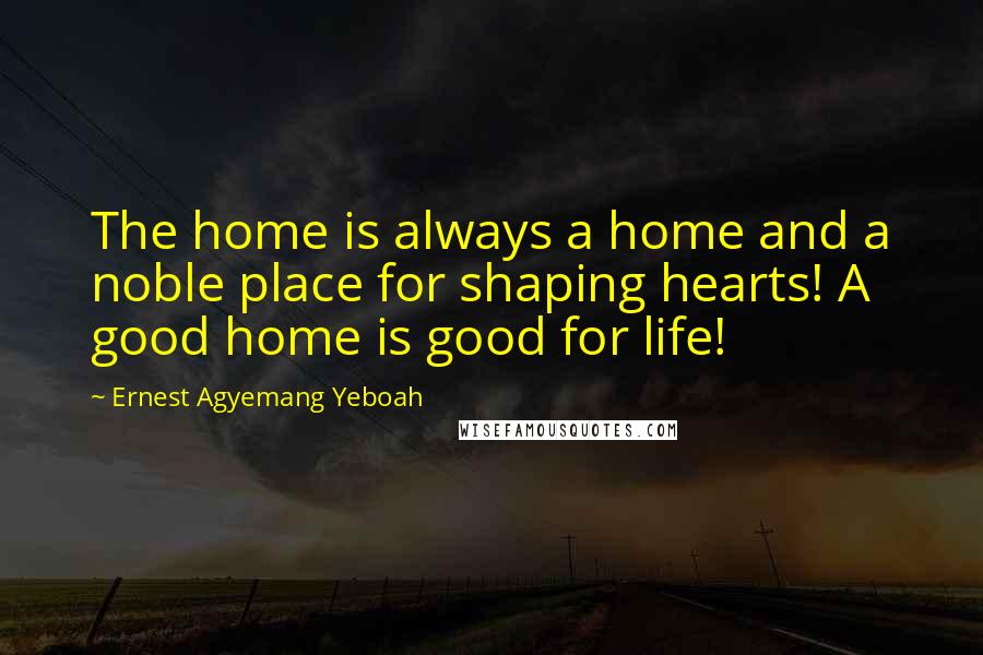 Ernest Agyemang Yeboah Quotes: The home is always a home and a noble place for shaping hearts! A good home is good for life!