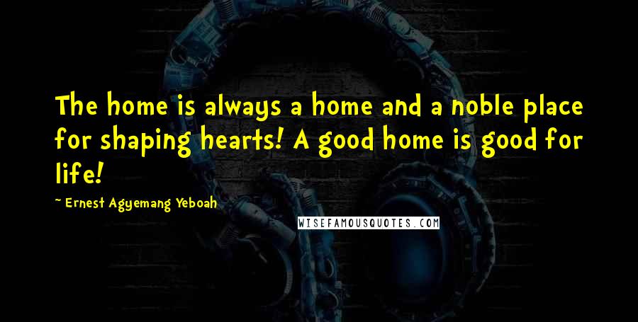 Ernest Agyemang Yeboah Quotes: The home is always a home and a noble place for shaping hearts! A good home is good for life!