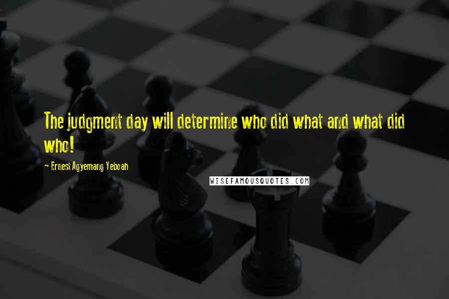 Ernest Agyemang Yeboah Quotes: The judgment day will determine who did what and what did who!