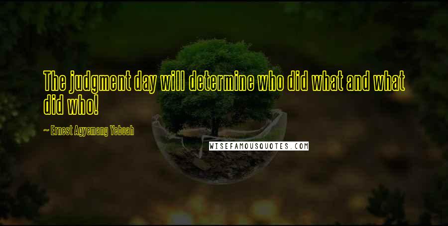 Ernest Agyemang Yeboah Quotes: The judgment day will determine who did what and what did who!