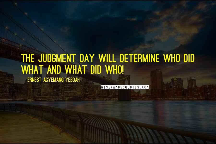 Ernest Agyemang Yeboah Quotes: The judgment day will determine who did what and what did who!