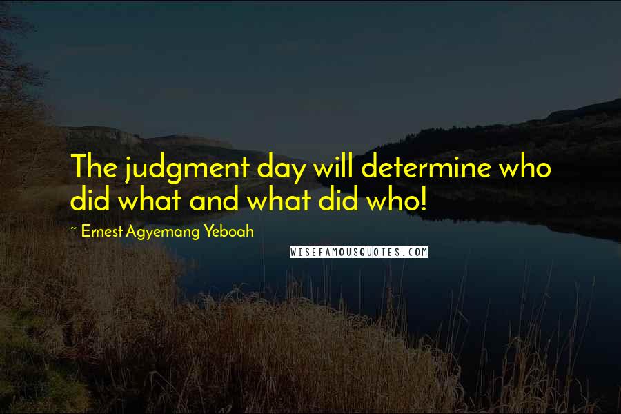 Ernest Agyemang Yeboah Quotes: The judgment day will determine who did what and what did who!