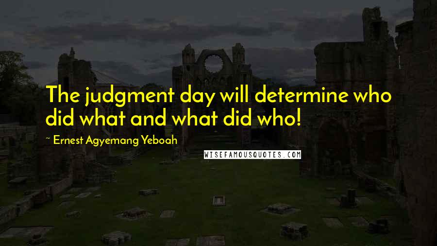 Ernest Agyemang Yeboah Quotes: The judgment day will determine who did what and what did who!